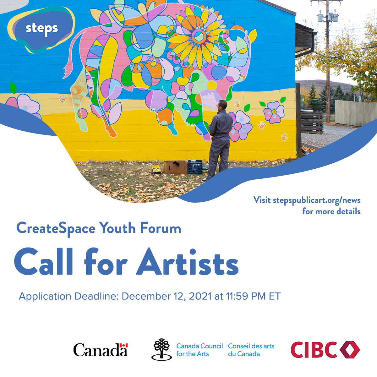 A square graphic with the STEPS logo in the top-left corner. There is a photo of a large blue and yellow mural with a colourful bison in the centre and artist Bruno Canadien standing in front of it. Below the image is blue text that say “CreateSpace Public Art Forum, Call for Artists, Application Deadline: December 12, 2021 at 11:59 PM PST, Visit stepspublicart.org/news for more details”. At the bottom are logos for the Government of Canada, Canada Council for the Arts and CIBC.