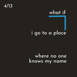 Black square graphic with white texts that say "what if i go to a place where no one knows my name"