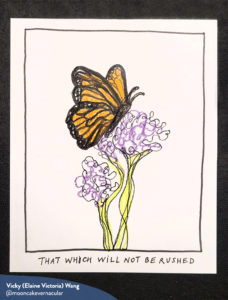 A hand-drawn artwork that features imagery of a black and orange butterfly sitting on a flower surrounded by a thin black border. Below is text that reads "That which will not be rushed". In the bottom left corner is a blue shape that has the artist's name and social media handle in white font.