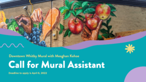 A rectangular graphic tile where the top half features an image of a large scale mural painted on the side of a building. The mural features imagery of fruit, plants and hands performing different actions. The lower half of the graphic has a teal and purple pattern that has font that reads "Downtown Whitby Mural with Meaghan Kehoe. Call for Mural Assistant. Deadline to apply is April 6, 2022."